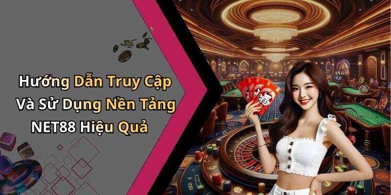 Hướng Dẫn Truy Cập Và Sử Dụng Nền Tảng NET88 Hiệu Quả