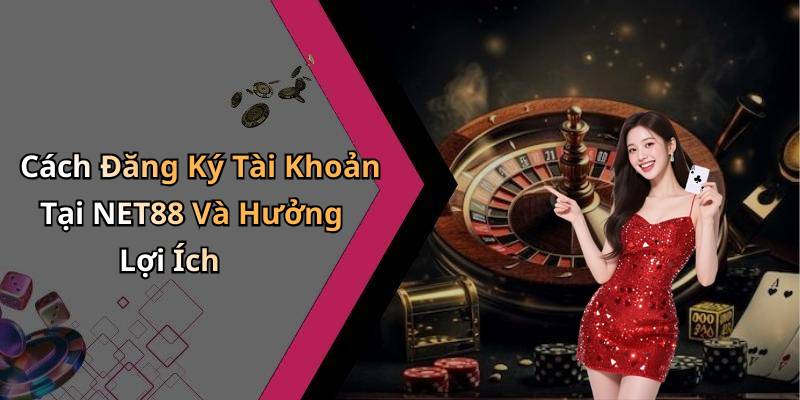 Cách Đăng Ký Tài Khoản Tại NET88 Và Hưởng Lợi Ích