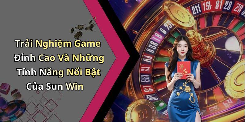 Trải Nghiệm Game Đỉnh Cao Và Những Tính Năng Nổi Bật Của Sun Win