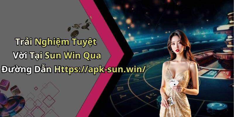 Trải Nghiệm Tuyệt Vời Tại Sun Win Qua Đường Dẫn Https://apk-sun.win/