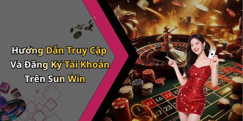 Hướng Dẫn Truy Cập Và Đăng Ký Tài Khoản Trên Sun Win