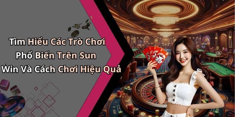 Tìm Hiểu Các Trò Chơi Phổ Biến Trên Sun Win Và Cách Chơi Hiệu Quả