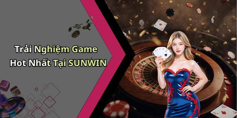Trải Nghiệm Game Hot Nhất Tại SUNWIN
