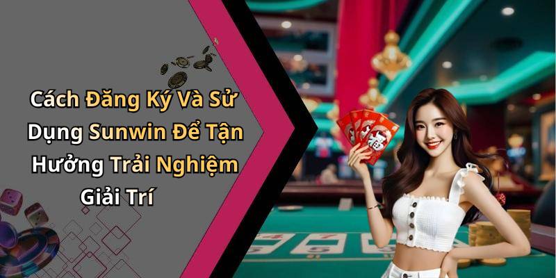 Cách Đăng Ký Và Sử Dụng Sunwin Để Tận Hưởng Trải Nghiệm Giải Trí