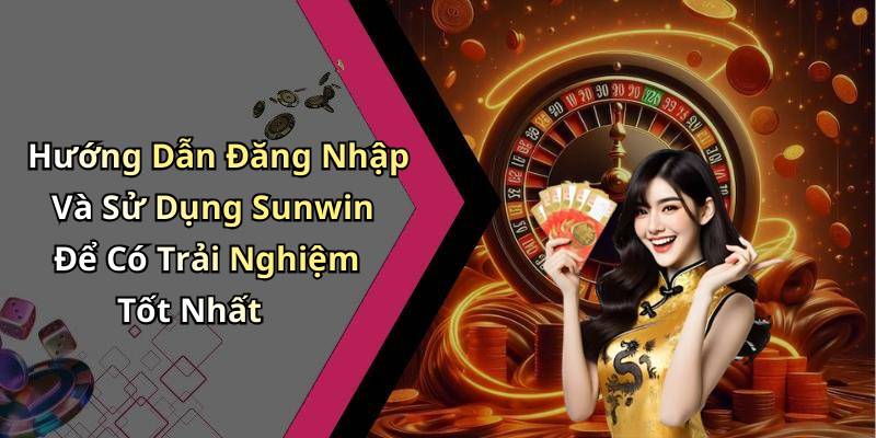 Hướng Dẫn Đăng Nhập Và Sử Dụng Sunwin Để Có Trải Nghiệm Tốt Nhất