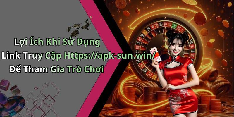 Lợi Ích Khi Sử Dụng Link Truy Cập Https://apk-sun.win/ Để Tham Gia Trò Chơi