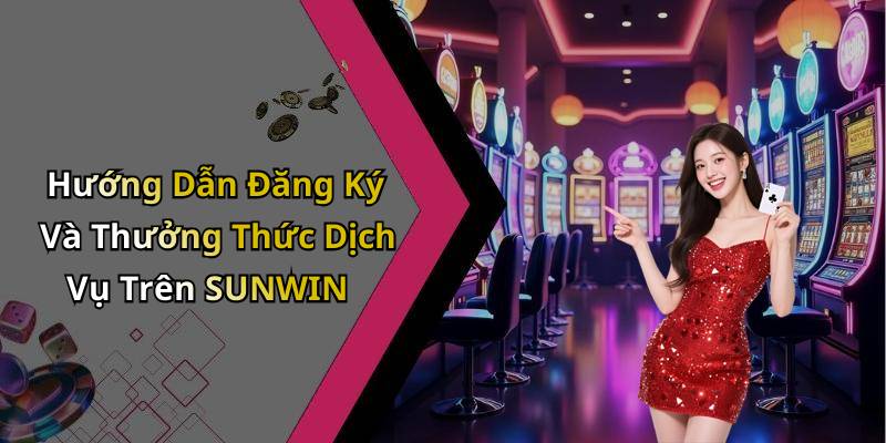 Hướng Dẫn Đăng Ký Và Thưởng Thức Dịch Vụ Trên SUNWIN