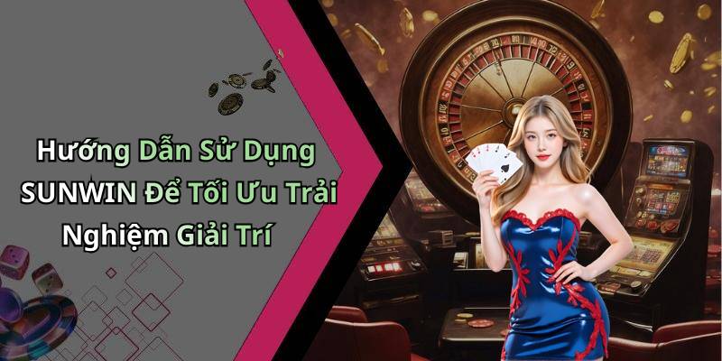Hướng Dẫn Sử Dụng SUNWIN Để Tối Ưu Trải Nghiệm Giải Trí