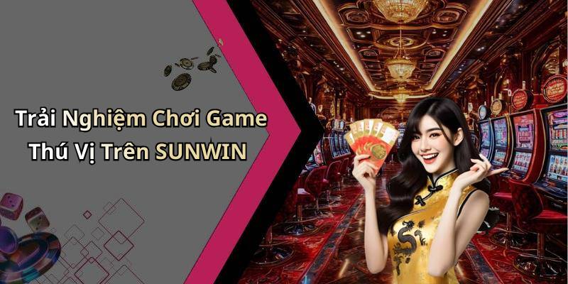 Trải Nghiệm Chơi Game Thú Vị Trên SUNWIN