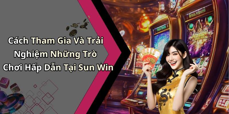 Cách Tham Gia Và Trải Nghiệm Những Trò Chơi Hấp Dẫn Tại Sun Win