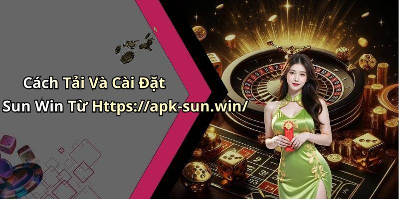 Cách Tải Và Cài Đặt Sun Win Từ Https://apk-sun.win/