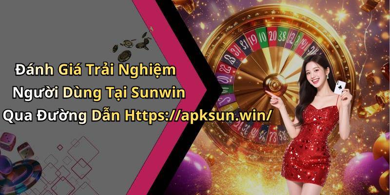 Đánh Giá Trải Nghiệm Người Dùng Tại Sunwin Qua Đường Dẫn Https://apksun.win/