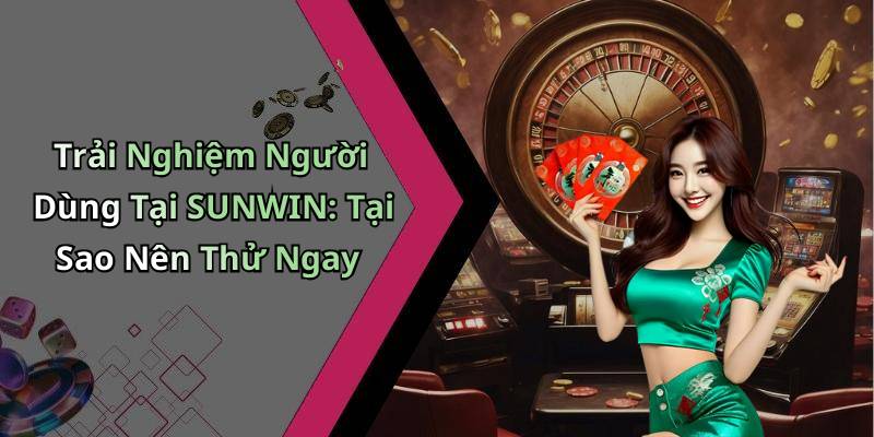 Trải Nghiệm Người Dùng Tại SUNWIN: Tại Sao Nên Thử Ngay