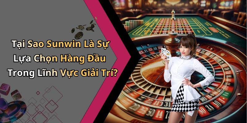 Tại Sao Sunwin Là Sự Lựa Chọn Hàng Đầu Trong Lĩnh Vực Giải Trí?