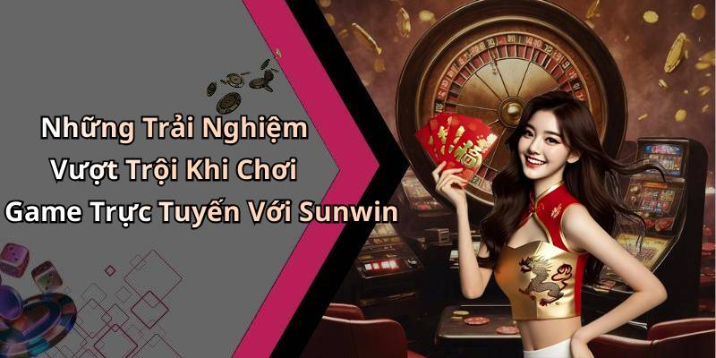 Những Trải Nghiệm Vượt Trội Khi Chơi Game Trực Tuyến Với Sunwin