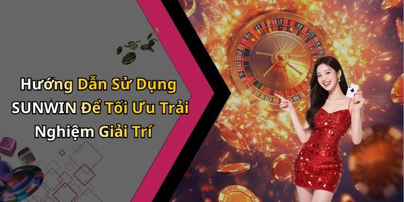 Hướng Dẫn Sử Dụng SUNWIN Để Tối Ưu Trải Nghiệm Giải Trí