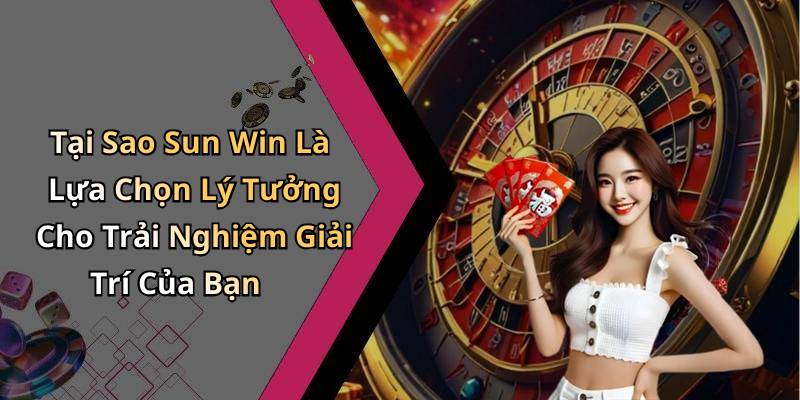 Tại Sao Sun Win Là Lựa Chọn Lý Tưởng Cho Trải Nghiệm Giải Trí Của Bạn
