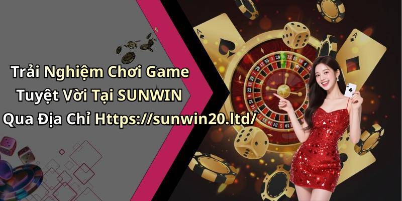 Trải Nghiệm Chơi Game Tuyệt Vời Tại SUNWIN Qua Địa Chỉ Https://sunwin20.ltd/