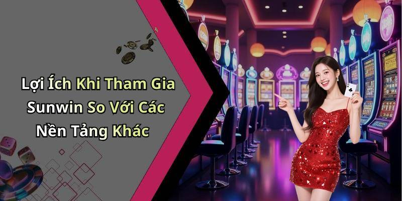 Lợi Ích Khi Tham Gia Sunwin So Với Các Nền Tảng Khác