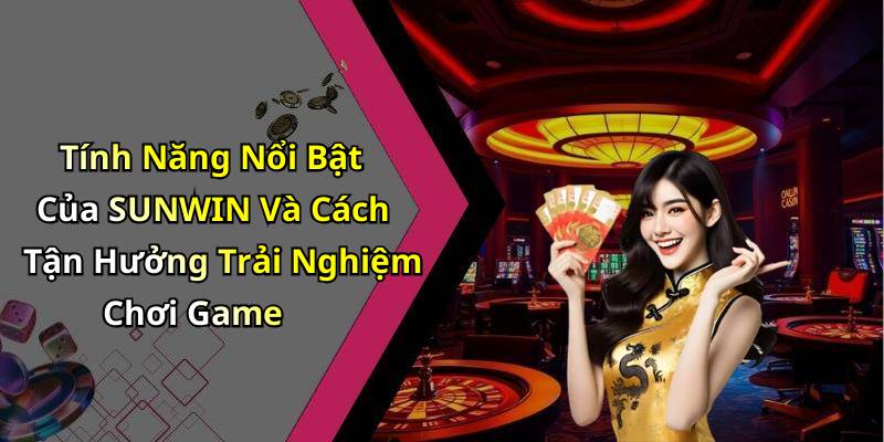 Tính Năng Nổi Bật Của SUNWIN Và Cách Tận Hưởng Trải Nghiệm Chơi Game