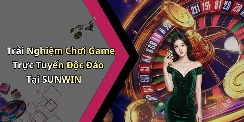 Trải Nghiệm Chơi Game Trực Tuyến Độc Đáo Tại SUNWIN