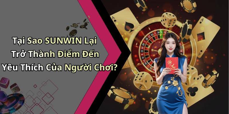 Tại Sao SUNWIN Lại Trở Thành Điểm Đến Yêu Thích Của Người Chơi?