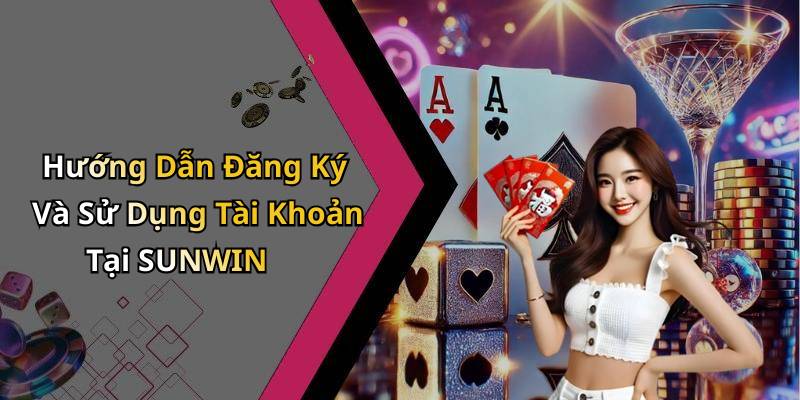 Hướng Dẫn Đăng Ký Và Sử Dụng Tài Khoản Tại SUNWIN
