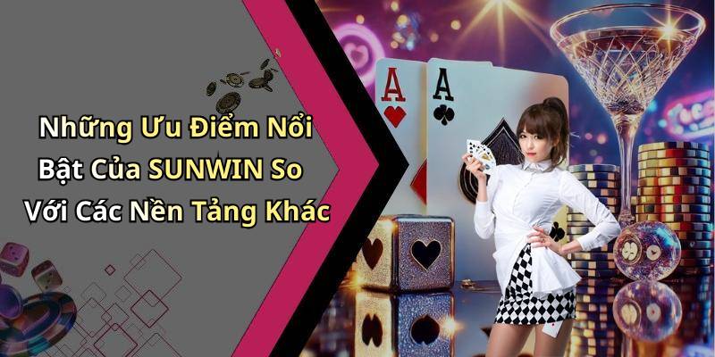 Những Ưu Điểm Nổi Bật Của SUNWIN So Với Các Nền Tảng Khác