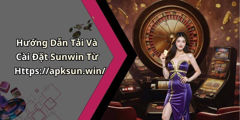 Hướng Dẫn Tải Và Cài Đặt Sunwin Từ Https://apksun.win/