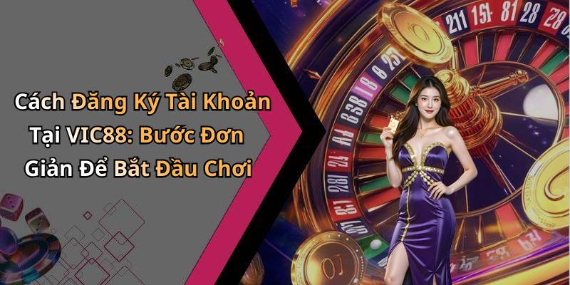 Cách Đăng Ký Tài Khoản Tại VIC88: Bước Đơn Giản Để Bắt Đầu Chơi