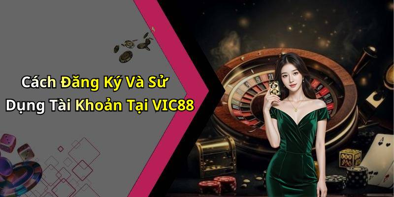Cách Đăng Ký Và Sử Dụng Tài Khoản Tại VIC88