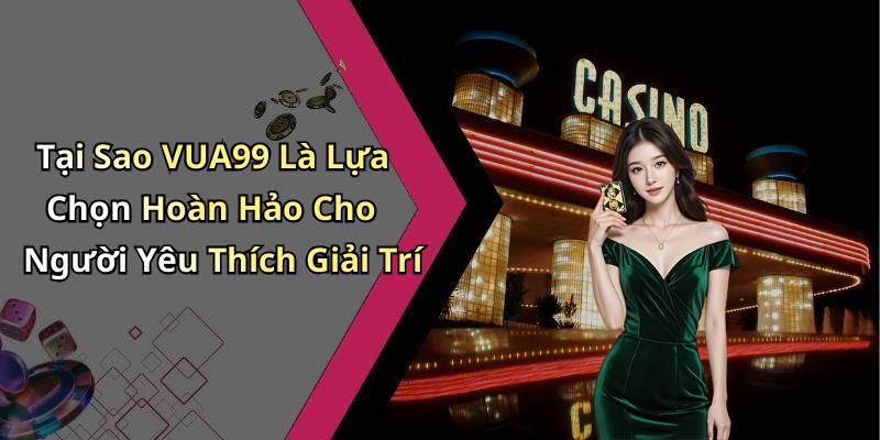 Tại Sao VUA99 Là Lựa Chọn Hoàn Hảo Cho Người Yêu Thích Giải Trí