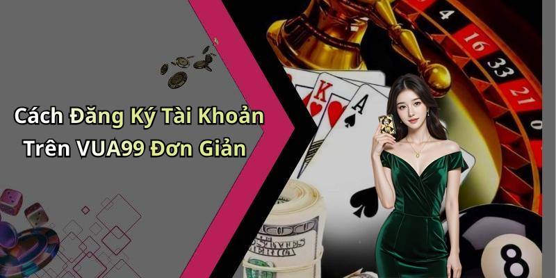 Cách Đăng Ký Tài Khoản Trên VUA99 Đơn Giản