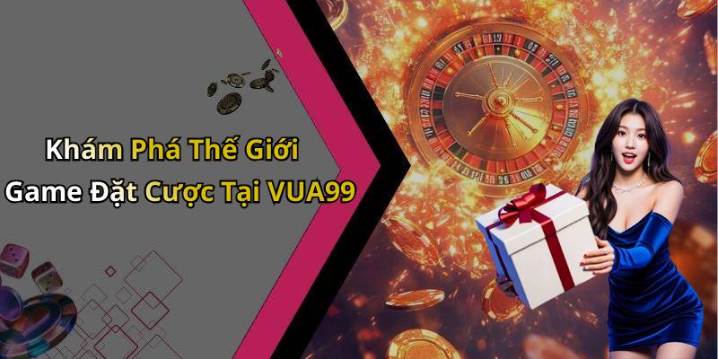 Khám Phá Thế Giới Game Đặt Cược Tại VUA99
