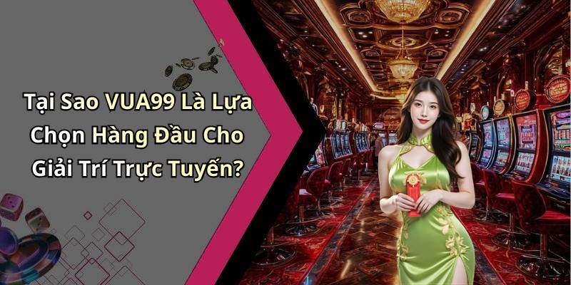 Tại Sao VUA99 Là Lựa Chọn Hàng Đầu Cho Giải Trí Trực Tuyến?