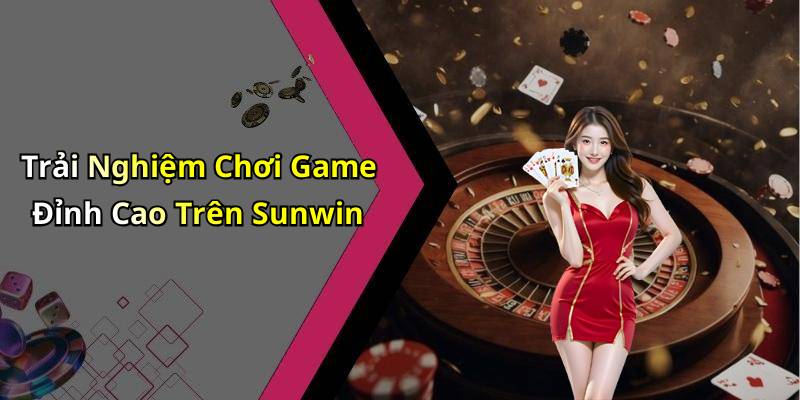 Trải Nghiệm Chơi Game Đỉnh Cao Trên Sunwin