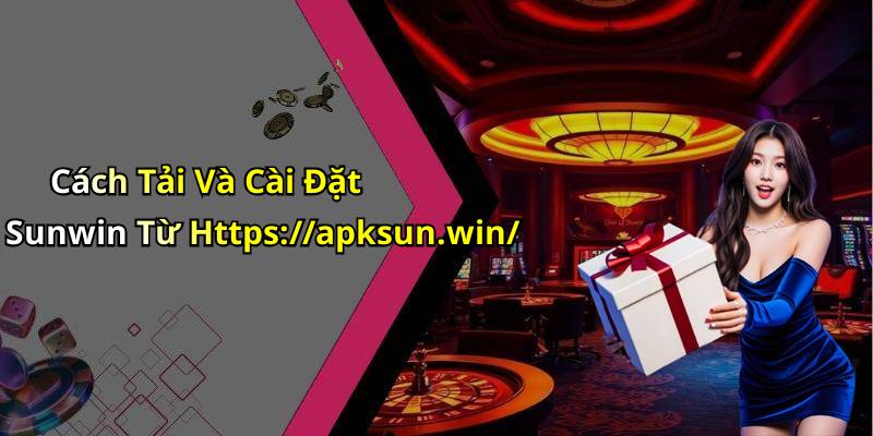 Cách Tải Và Cài Đặt Sunwin Từ Https://apksun.win/