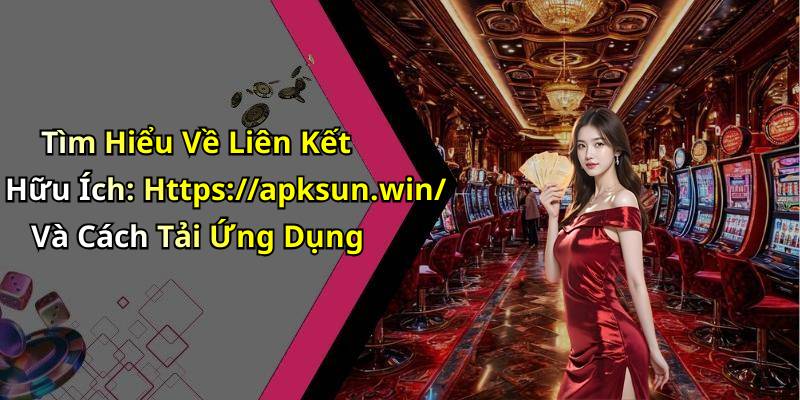 Tìm Hiểu Về Liên Kết Hữu Ích: Https://apksun.win/ Và Cách Tải Ứng Dụng