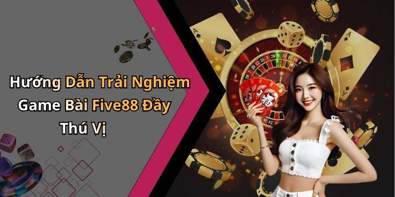 Hướng Dẫn Trải Nghiệm Game Bài Five88 Đầy Thú Vị