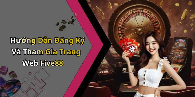 Hướng Dẫn Đăng Ký Và Tham Gia Trang Web Five88