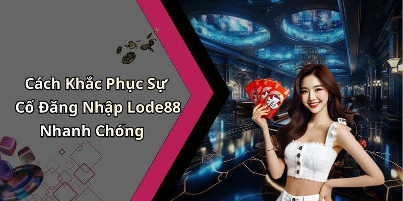 Cách Khắc Phục Sự Cố Đăng Nhập Lode88 Nhanh Chóng