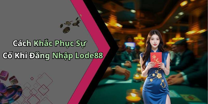 Cách Khắc Phục Sự Cố Khi Đăng Nhập Lode88