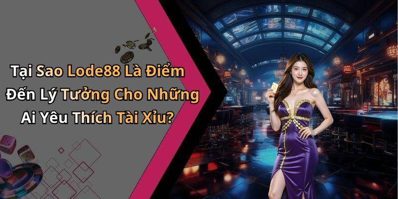 Tại Sao Lode88 Là Điểm Đến Lý Tưởng Cho Những Ai Yêu Thích Tài Xỉu?