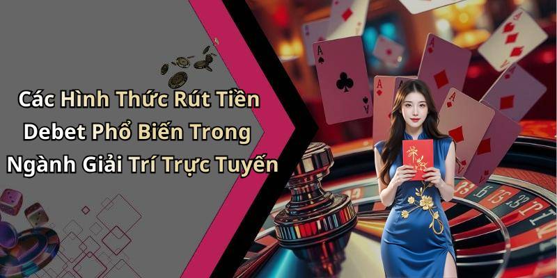 Các Hình Thức Rút Tiền Debet Phổ Biến Trong Ngành Giải Trí Trực Tuyến