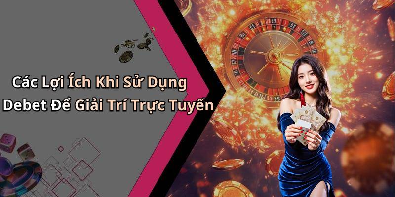 Các Lợi Ích Khi Sử Dụng Debet Để Giải Trí Trực Tuyến