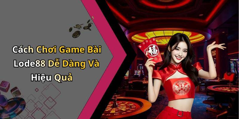 Cách Chơi Game Bài Lode88 Dễ Dàng Và Hiệu Quả