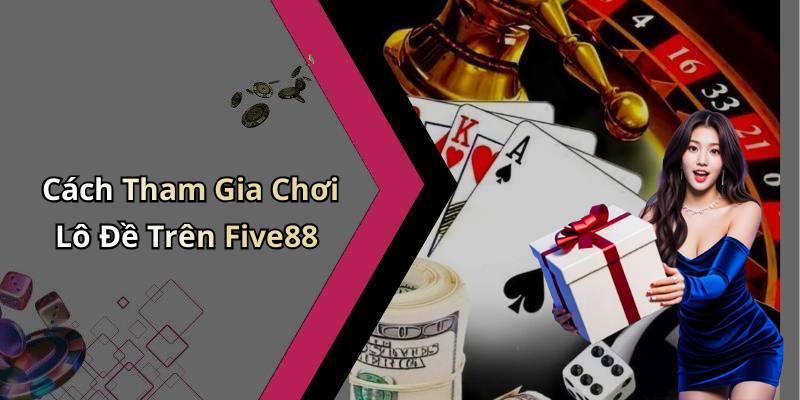Cách Tham Gia Chơi Lô Đề Trên Five88