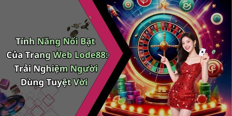 Tính Năng Nổi Bật Của Trang Web Lode88: Trải Nghiệm Người Dùng Tuyệt Vời