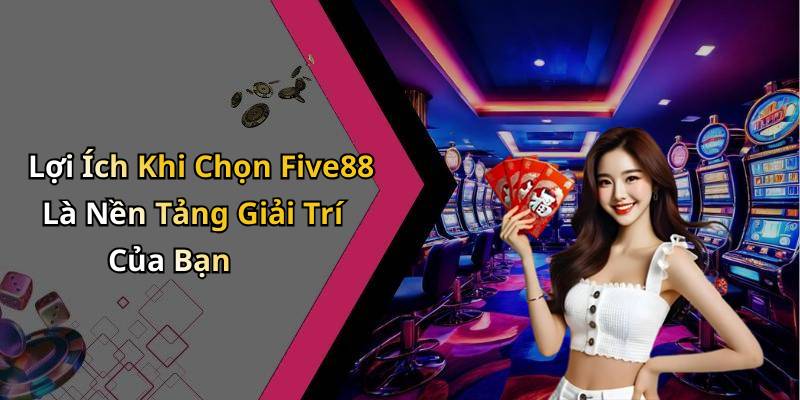 Lợi Ích Khi Chọn Five88 Là Nền Tảng Giải Trí Của Bạn