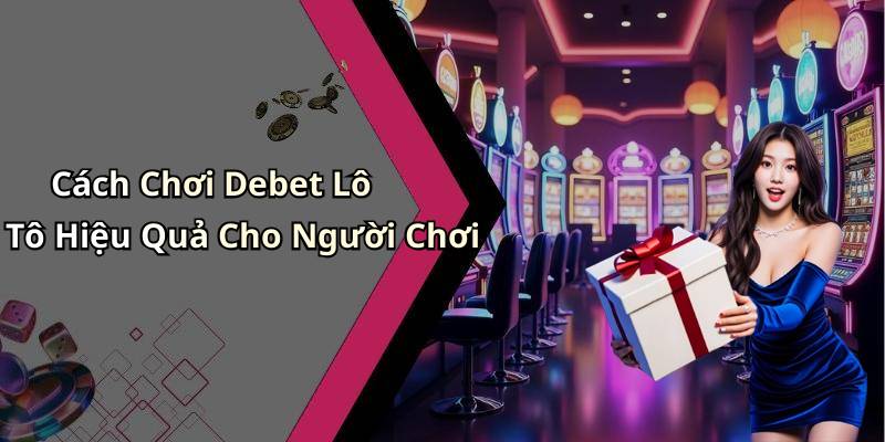 Cách Chơi Debet Lô Tô Hiệu Quả Cho Người Chơi